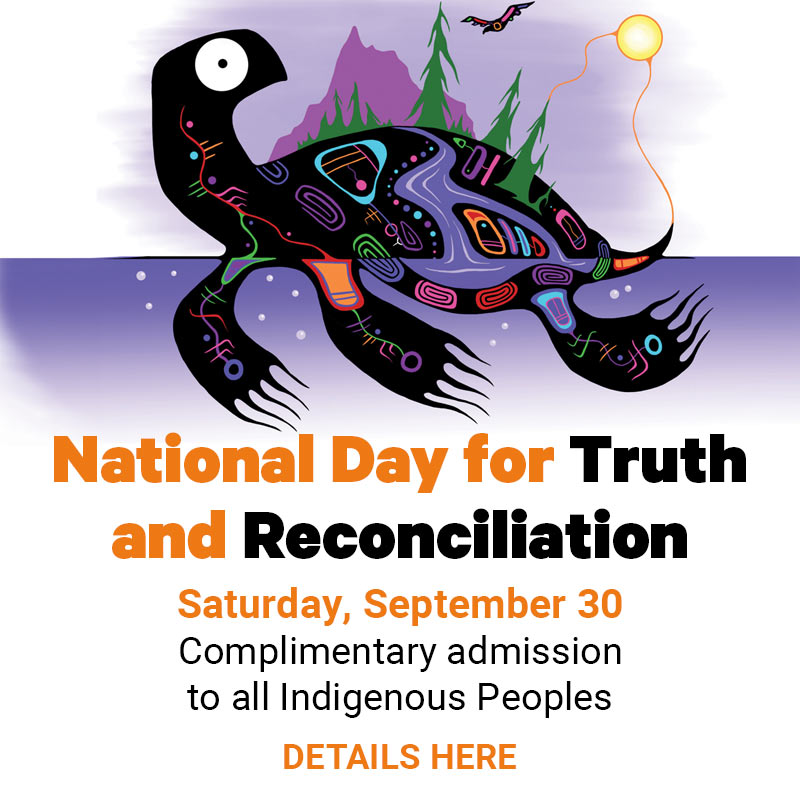 National Day for Truth and Reconciliation. Saturday, September 30, 2023. Complimentary admission to all Indegenous Peoples - Details Here