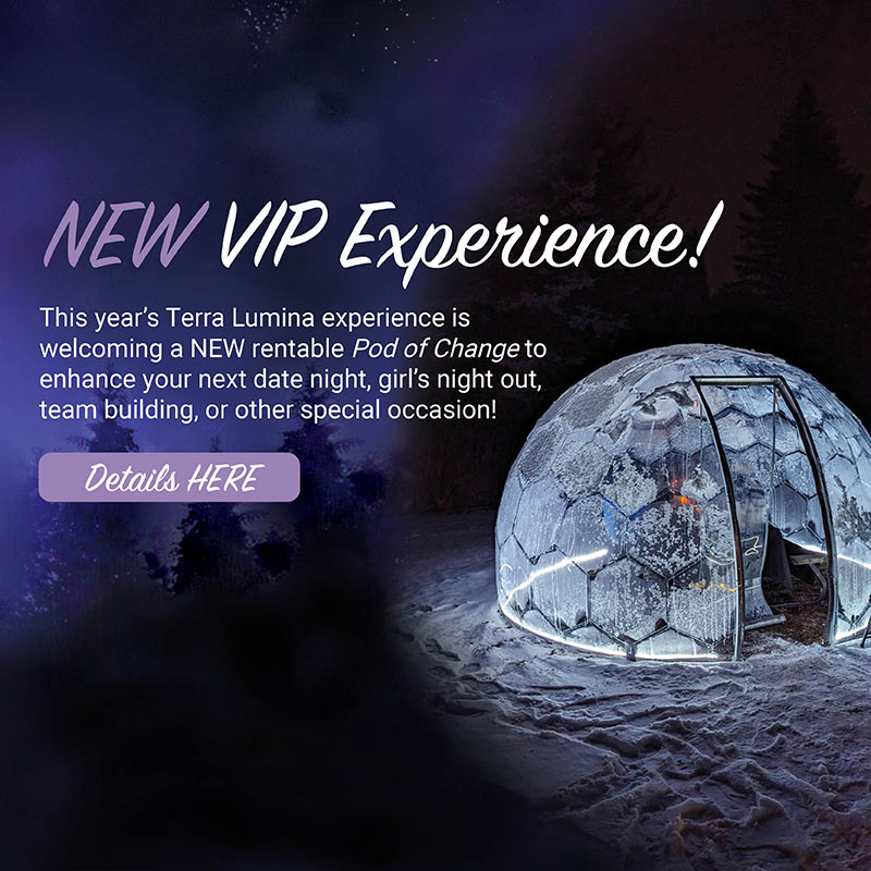 New VIP Experience! This year's Terra Lumina experience is welcoming a New rentable Pod of Change to enhanse your next date night, girl's night out, team building of other special occasion! Details here